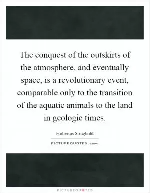 The conquest of the outskirts of the atmosphere, and eventually space, is a revolutionary event, comparable only to the transition of the aquatic animals to the land in geologic times Picture Quote #1