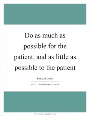 Do as much as possible for the patient, and as little as possible to the patient Picture Quote #1
