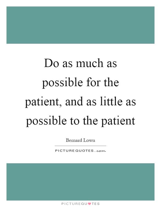 Do as much as possible for the patient, and as little as possible to the patient Picture Quote #1