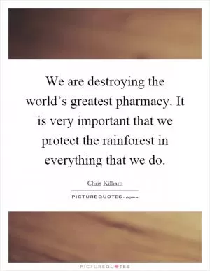 We are destroying the world’s greatest pharmacy. It is very important that we protect the rainforest in everything that we do Picture Quote #1