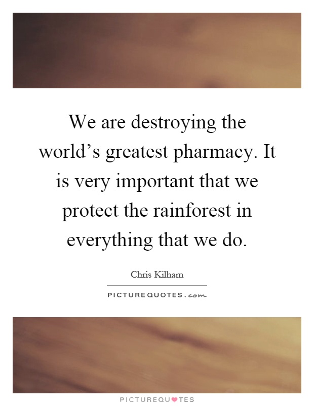 We are destroying the world's greatest pharmacy. It is very important that we protect the rainforest in everything that we do Picture Quote #1