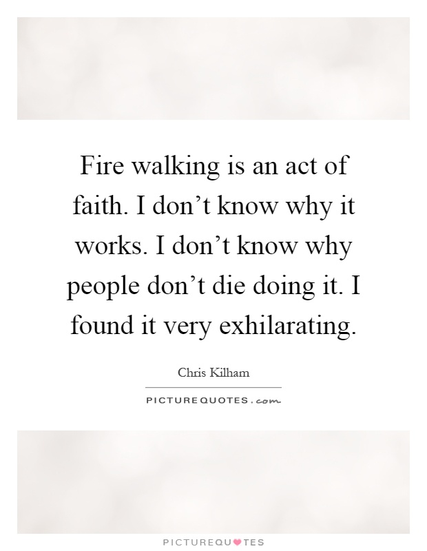 Fire walking is an act of faith. I don't know why it works. I don't know why people don't die doing it. I found it very exhilarating Picture Quote #1