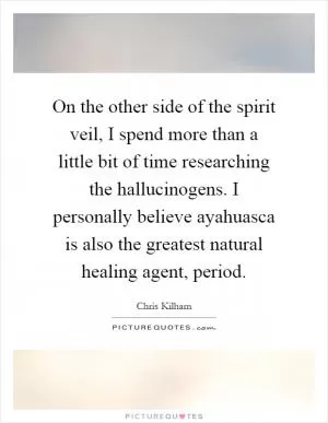 On the other side of the spirit veil, I spend more than a little bit of time researching the hallucinogens. I personally believe ayahuasca is also the greatest natural healing agent, period Picture Quote #1