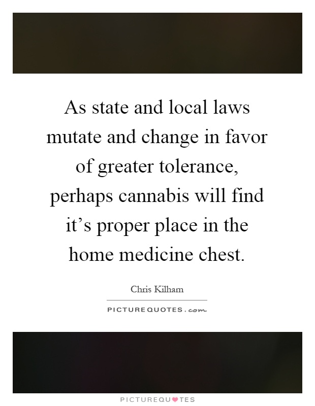As state and local laws mutate and change in favor of greater tolerance, perhaps cannabis will find it's proper place in the home medicine chest Picture Quote #1