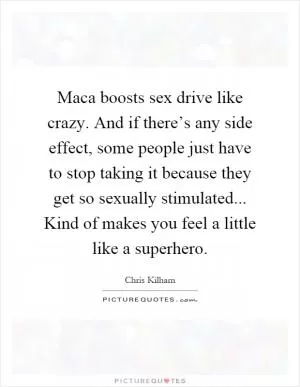 Maca boosts sex drive like crazy. And if there’s any side effect, some people just have to stop taking it because they get so sexually stimulated... Kind of makes you feel a little like a superhero Picture Quote #1