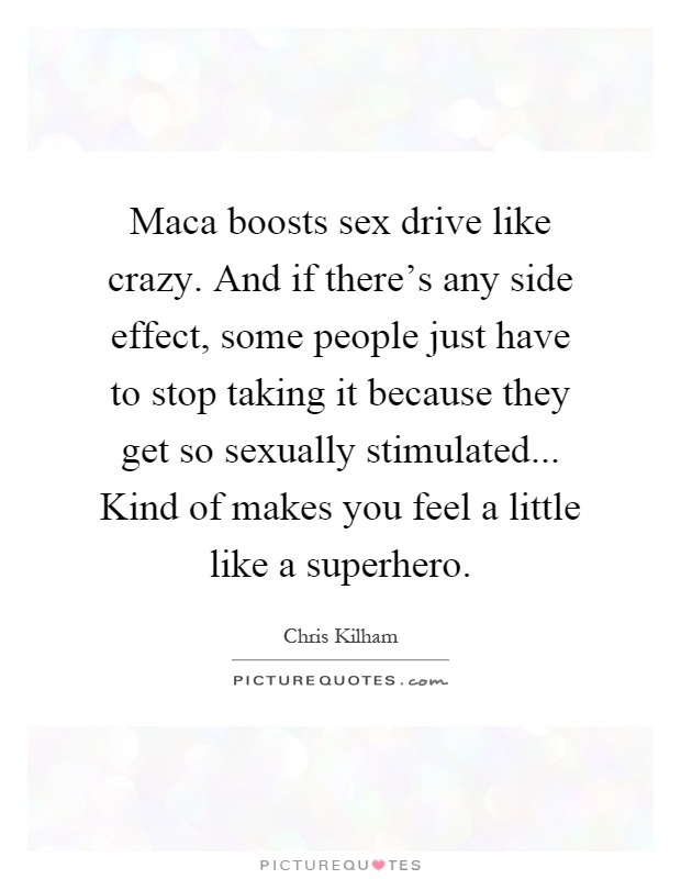 Maca boosts sex drive like crazy. And if there's any side effect, some people just have to stop taking it because they get so sexually stimulated... Kind of makes you feel a little like a superhero Picture Quote #1