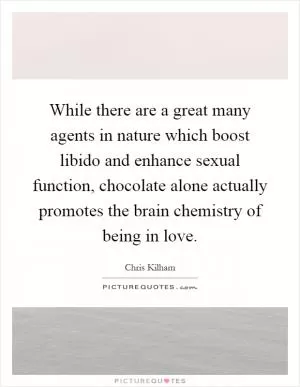 While there are a great many agents in nature which boost libido and enhance sexual function, chocolate alone actually promotes the brain chemistry of being in love Picture Quote #1