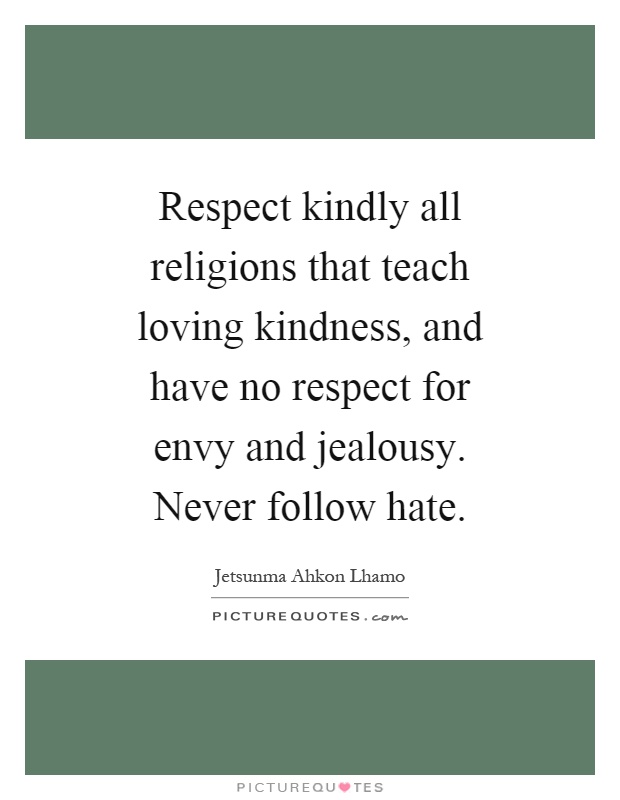 Respect kindly all religions that teach loving kindness, and have no respect for envy and jealousy. Never follow hate Picture Quote #1