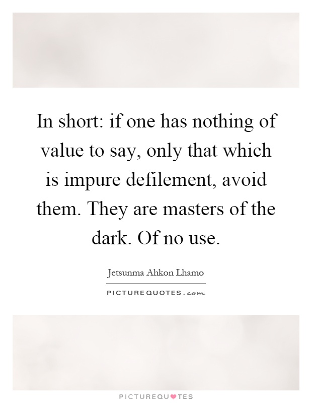 In short: if one has nothing of value to say, only that which is impure defilement, avoid them. They are masters of the dark. Of no use Picture Quote #1