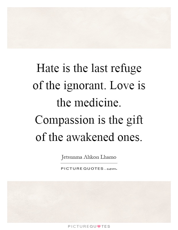 Hate is the last refuge of the ignorant. Love is the medicine. Compassion is the gift of the awakened ones Picture Quote #1