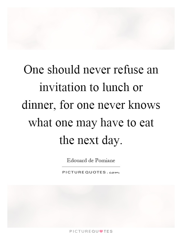 One should never refuse an invitation to lunch or dinner, for one never knows what one may have to eat the next day Picture Quote #1
