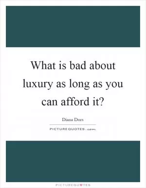 What is bad about luxury as long as you can afford it? Picture Quote #1