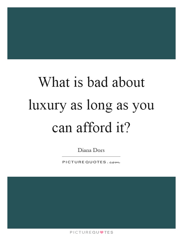 What is bad about luxury as long as you can afford it? Picture Quote #1