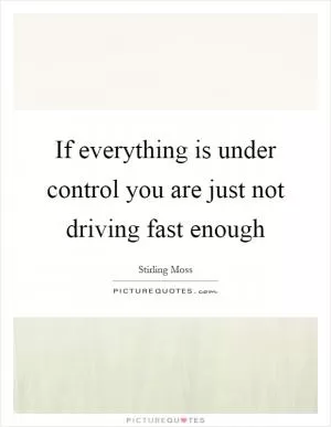 If everything is under control you are just not driving fast enough Picture Quote #1