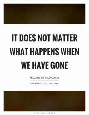 It does not matter what happens when we have gone Picture Quote #1