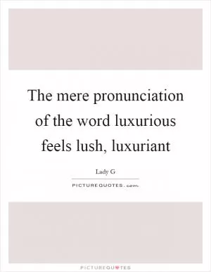 The mere pronunciation of the word luxurious feels lush, luxuriant Picture Quote #1