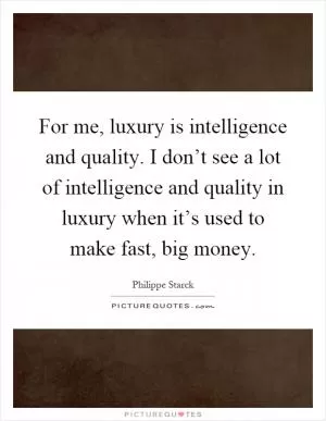 For me, luxury is intelligence and quality. I don’t see a lot of intelligence and quality in luxury when it’s used to make fast, big money Picture Quote #1