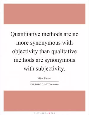 Quantitative methods are no more synonymous with objectivity than qualitative methods are synonymous with subjectivity Picture Quote #1