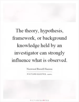 The theory, hypothesis, framework, or background knowledge held by an investigator can strongly influence what is observed Picture Quote #1
