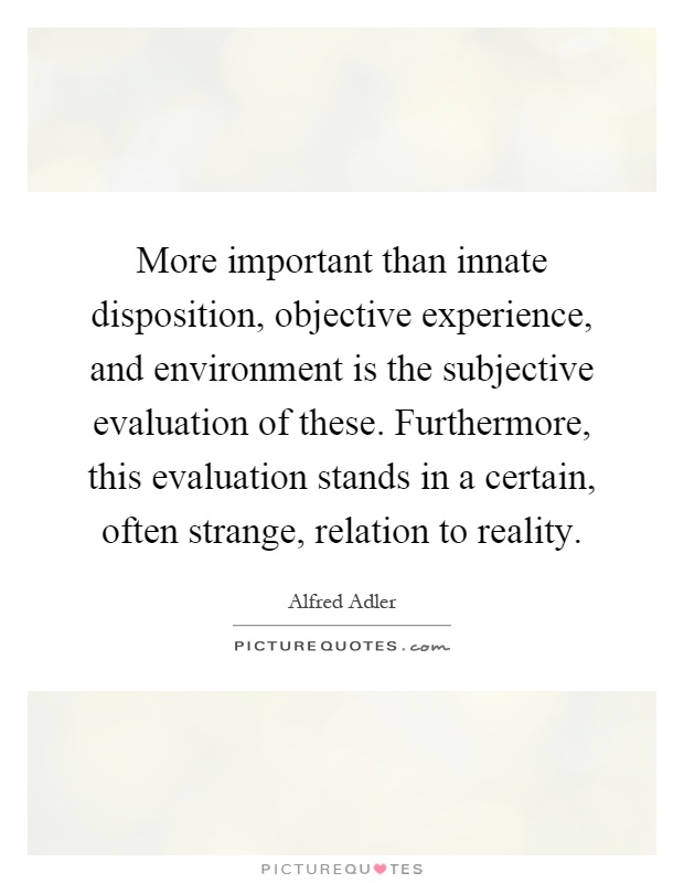 More important than innate disposition, objective experience, and environment is the subjective evaluation of these. Furthermore, this evaluation stands in a certain, often strange, relation to reality Picture Quote #1