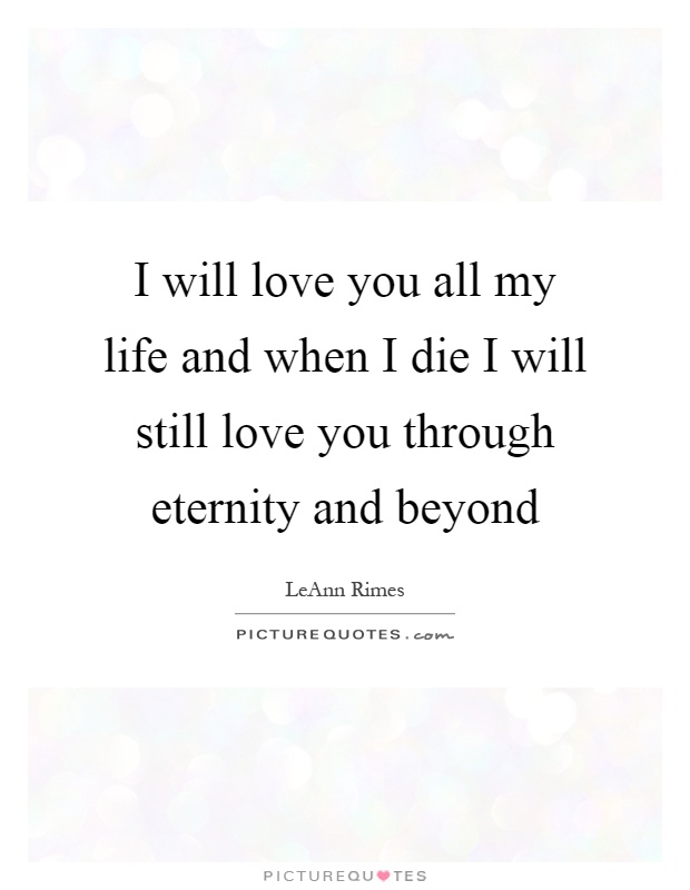 I will love you all my life and when I die I will still love you through eternity and beyond Picture Quote #1