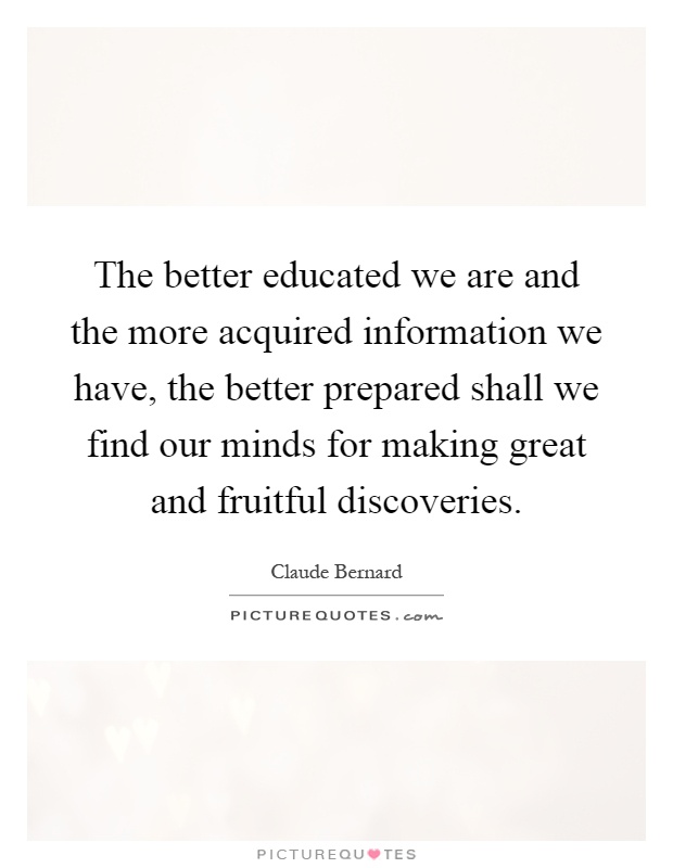 The better educated we are and the more acquired information we have, the better prepared shall we find our minds for making great and fruitful discoveries Picture Quote #1
