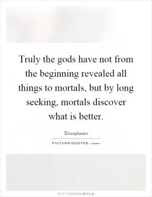 Truly the gods have not from the beginning revealed all things to mortals, but by long seeking, mortals discover what is better Picture Quote #1