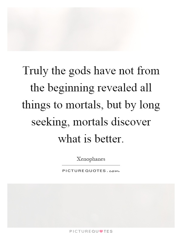 Truly the gods have not from the beginning revealed all things to mortals, but by long seeking, mortals discover what is better Picture Quote #1