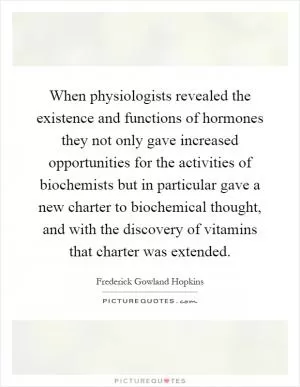When physiologists revealed the existence and functions of hormones they not only gave increased opportunities for the activities of biochemists but in particular gave a new charter to biochemical thought, and with the discovery of vitamins that charter was extended Picture Quote #1