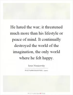 He hated the war; it threatened much more than his lifestyle or peace of mind. It continually destroyed the world of the imagination, the only world where he felt happy Picture Quote #1