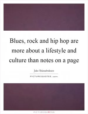 Blues, rock and hip hop are more about a lifestyle and culture than notes on a page Picture Quote #1