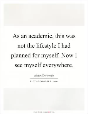 As an academic, this was not the lifestyle I had planned for myself. Now I see myself everywhere Picture Quote #1