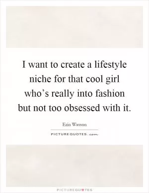 I want to create a lifestyle niche for that cool girl who’s really into fashion but not too obsessed with it Picture Quote #1