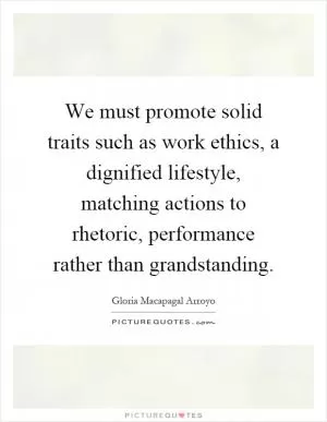We must promote solid traits such as work ethics, a dignified lifestyle, matching actions to rhetoric, performance rather than grandstanding Picture Quote #1