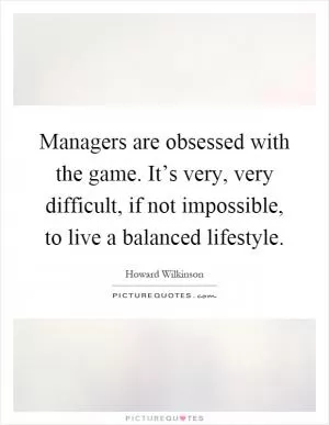 Managers are obsessed with the game. It’s very, very difficult, if not impossible, to live a balanced lifestyle Picture Quote #1
