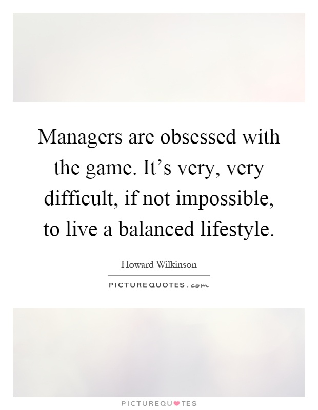 Managers are obsessed with the game. It's very, very difficult, if not impossible, to live a balanced lifestyle Picture Quote #1
