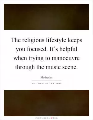The religious lifestyle keeps you focused. It’s helpful when trying to manoeuvre through the music scene Picture Quote #1