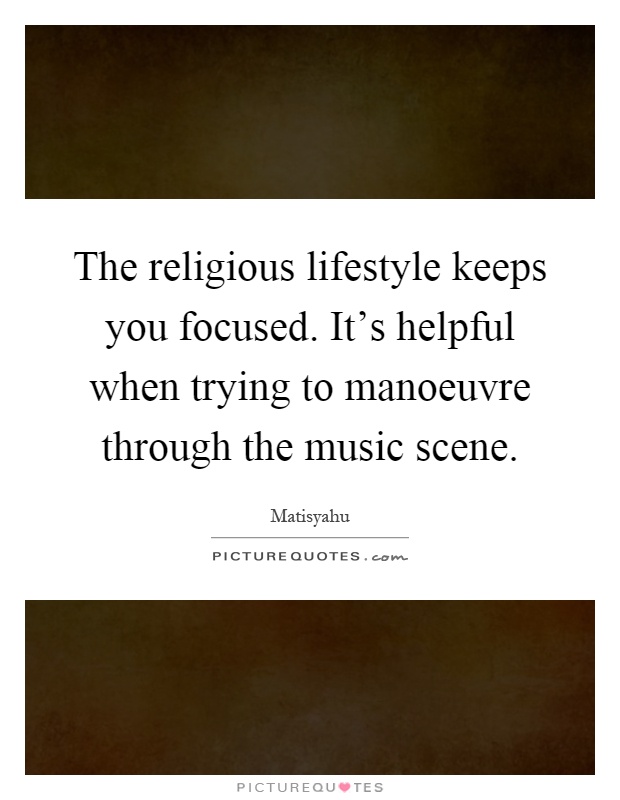 The religious lifestyle keeps you focused. It's helpful when trying to manoeuvre through the music scene Picture Quote #1