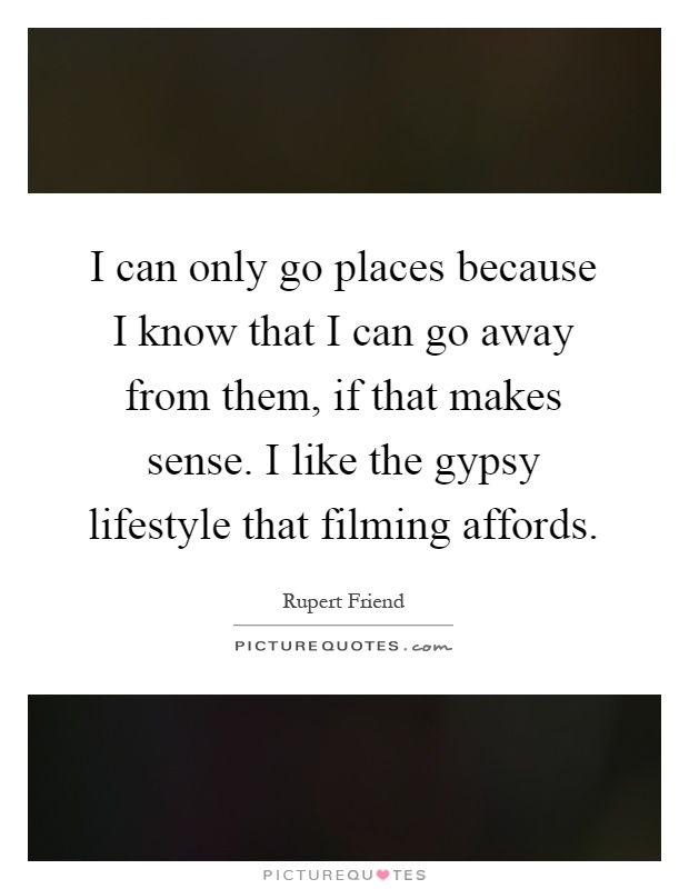 I can only go places because I know that I can go away from them, if that makes sense. I like the gypsy lifestyle that filming affords Picture Quote #1