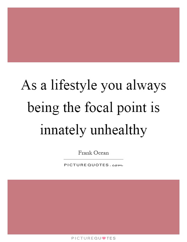As a lifestyle you always being the focal point is innately unhealthy Picture Quote #1