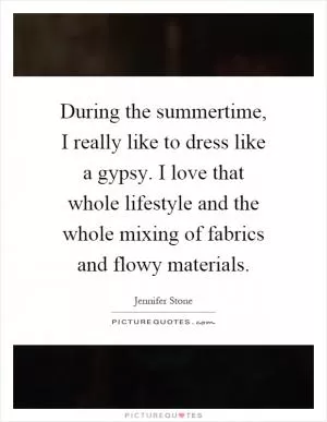 During the summertime, I really like to dress like a gypsy. I love that whole lifestyle and the whole mixing of fabrics and flowy materials Picture Quote #1