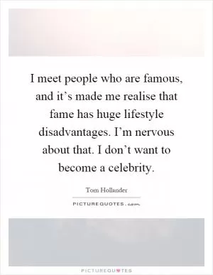 I meet people who are famous, and it’s made me realise that fame has huge lifestyle disadvantages. I’m nervous about that. I don’t want to become a celebrity Picture Quote #1