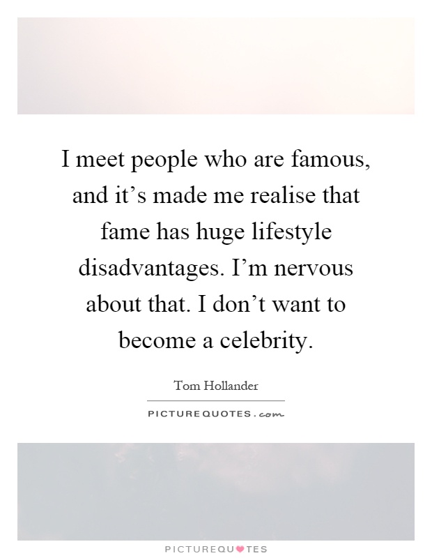 I meet people who are famous, and it's made me realise that fame has huge lifestyle disadvantages. I'm nervous about that. I don't want to become a celebrity Picture Quote #1