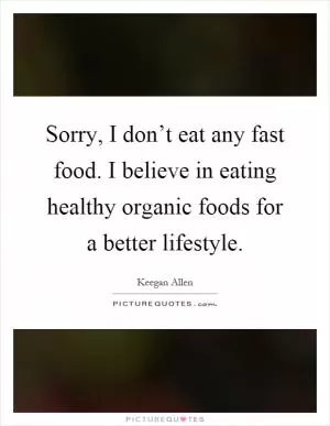 Sorry, I don’t eat any fast food. I believe in eating healthy organic foods for a better lifestyle Picture Quote #1