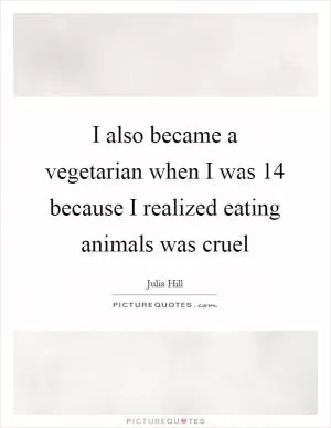 I also became a vegetarian when I was 14 because I realized eating animals was cruel Picture Quote #1