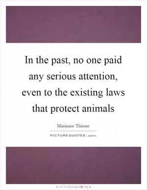 In the past, no one paid any serious attention, even to the existing laws that protect animals Picture Quote #1