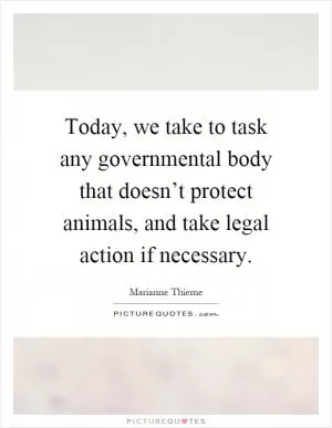 Today, we take to task any governmental body that doesn’t protect animals, and take legal action if necessary Picture Quote #1