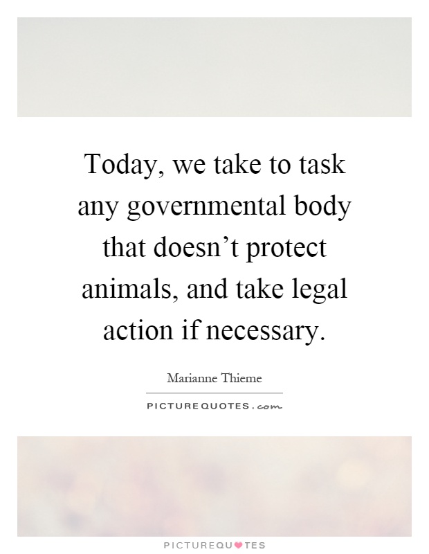 Today, we take to task any governmental body that doesn't protect animals, and take legal action if necessary Picture Quote #1