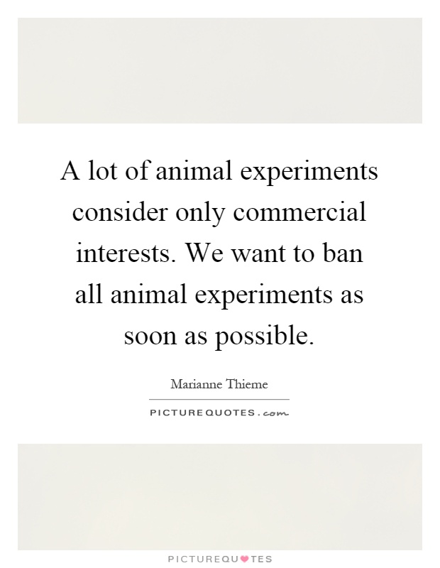 A lot of animal experiments consider only commercial interests. We want to ban all animal experiments as soon as possible Picture Quote #1