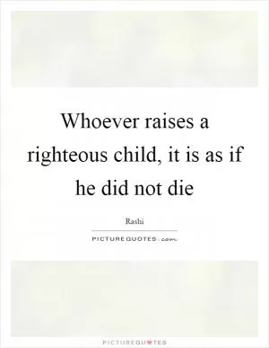 Whoever raises a righteous child, it is as if he did not die Picture Quote #1